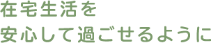 在宅生活を安心して過ごせるように